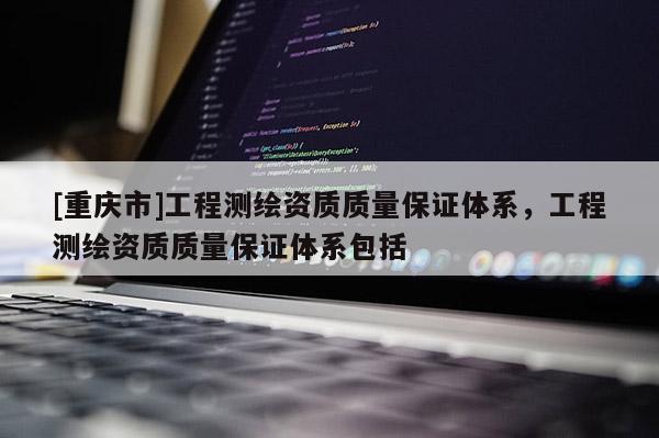 [重慶市]工程測(cè)繪資質(zhì)質(zhì)量保證體系，工程測(cè)繪資質(zhì)質(zhì)量保證體系包括
