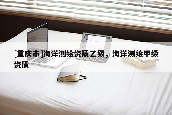 [重慶市]海洋測繪資質(zhì)乙級，海洋測繪甲級資質(zhì)