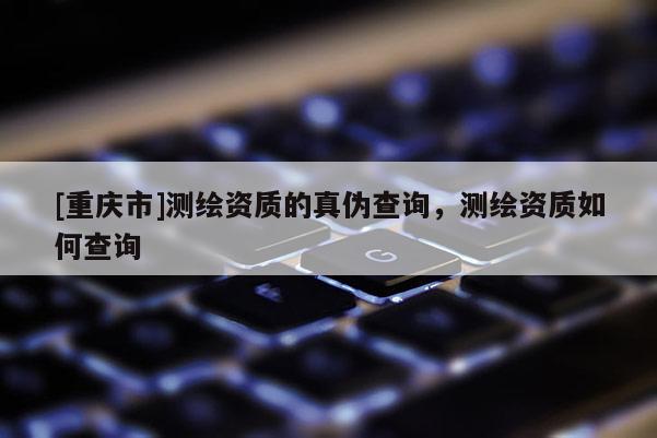 [重慶市]測繪資質(zhì)的真?zhèn)尾樵?，測繪資質(zhì)如何查詢