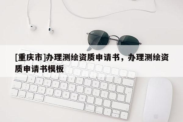[重慶市]辦理測(cè)繪資質(zhì)申請(qǐng)書(shū)，辦理測(cè)繪資質(zhì)申請(qǐng)書(shū)模板