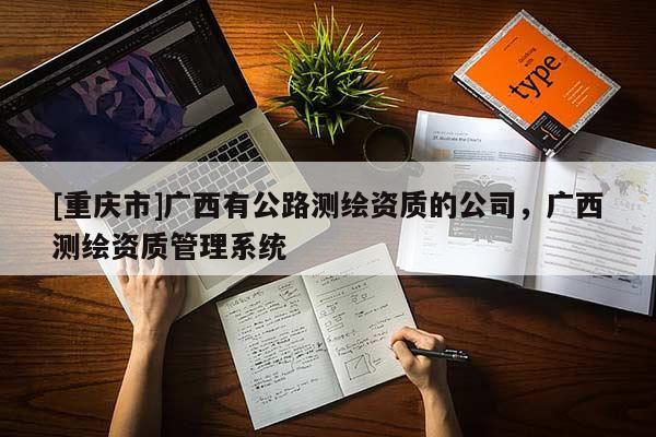 [重慶市]廣西有公路測(cè)繪資質(zhì)的公司，廣西測(cè)繪資質(zhì)管理系統(tǒng)