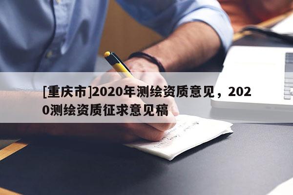 [重慶市]2020年測繪資質(zhì)意見，2020測繪資質(zhì)征求意見稿