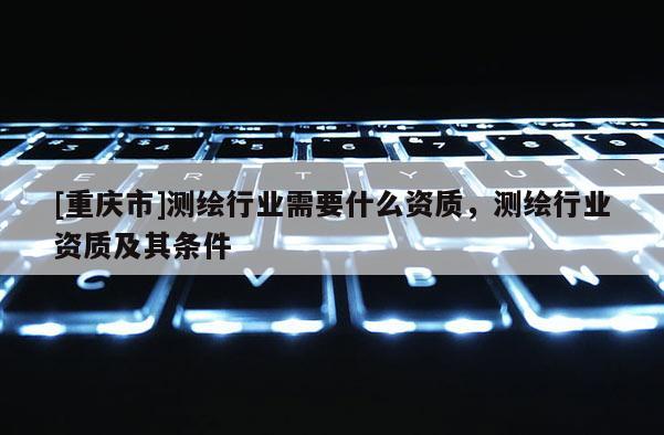[重慶市]測繪行業(yè)需要什么資質(zhì)，測繪行業(yè)資質(zhì)及其條件