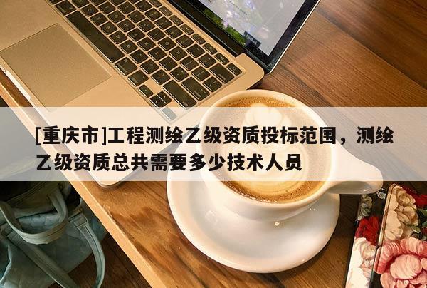 [重慶市]工程測(cè)繪乙級(jí)資質(zhì)投標(biāo)范圍，測(cè)繪乙級(jí)資質(zhì)總共需要多少技術(shù)人員