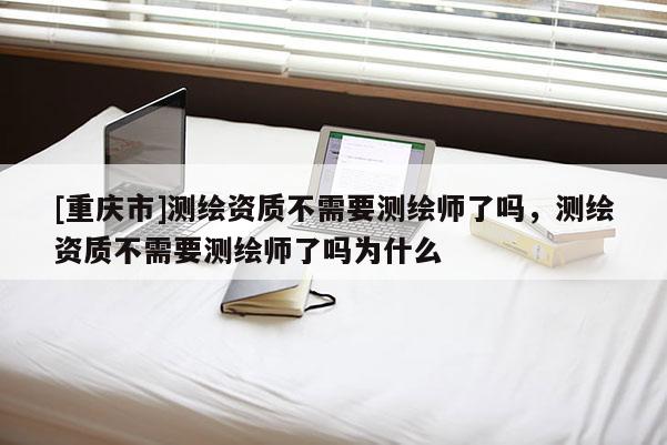 [重慶市]測繪資質不需要測繪師了嗎，測繪資質不需要測繪師了嗎為什么