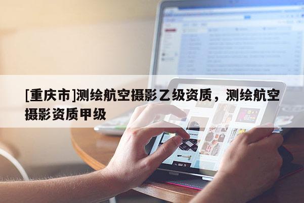 [重慶市]測繪航空攝影乙級資質(zhì)，測繪航空攝影資質(zhì)甲級
