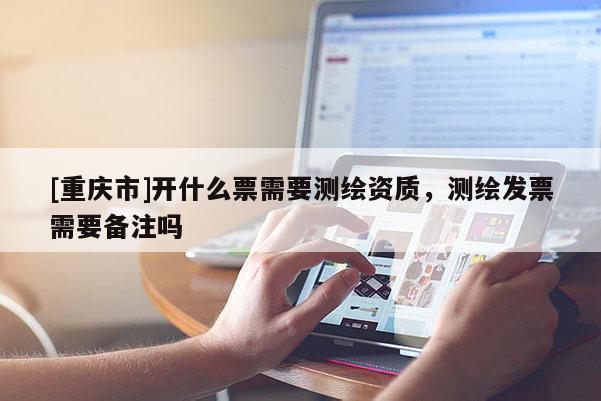 [重慶市]開(kāi)什么票需要測(cè)繪資質(zhì)，測(cè)繪發(fā)票需要備注嗎