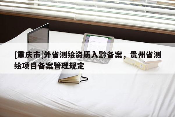 [重慶市]外省測繪資質(zhì)入黔備案，貴州省測繪項目備案管理規(guī)定