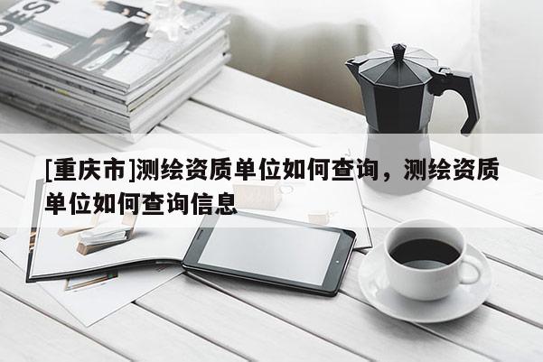 [重慶市]測繪資質(zhì)單位如何查詢，測繪資質(zhì)單位如何查詢信息