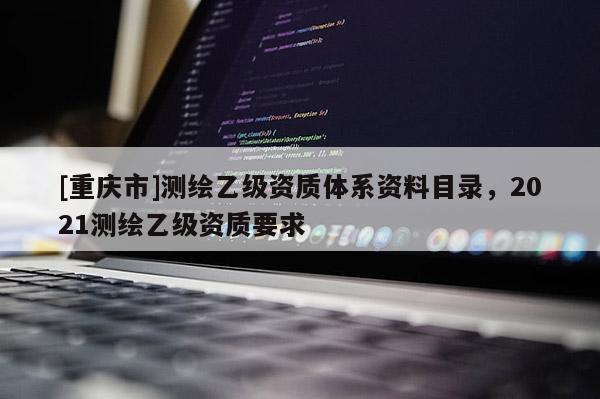 [重慶市]測(cè)繪乙級(jí)資質(zhì)體系資料目錄，2021測(cè)繪乙級(jí)資質(zhì)要求
