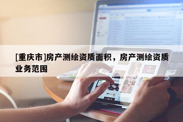 [重慶市]房產(chǎn)測繪資質(zhì)面積，房產(chǎn)測繪資質(zhì)業(yè)務(wù)范圍