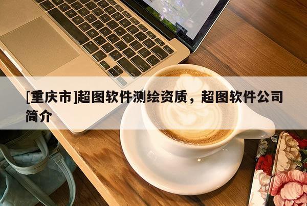 [重慶市]超圖軟件測繪資質(zhì)，超圖軟件公司簡介