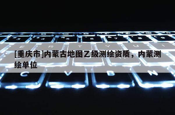 [重慶市]內(nèi)蒙古地圖乙級(jí)測繪資質(zhì)，內(nèi)蒙測繪單位