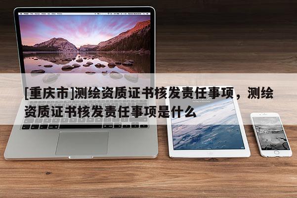 [重慶市]測繪資質(zhì)證書核發(fā)責任事項，測繪資質(zhì)證書核發(fā)責任事項是什么