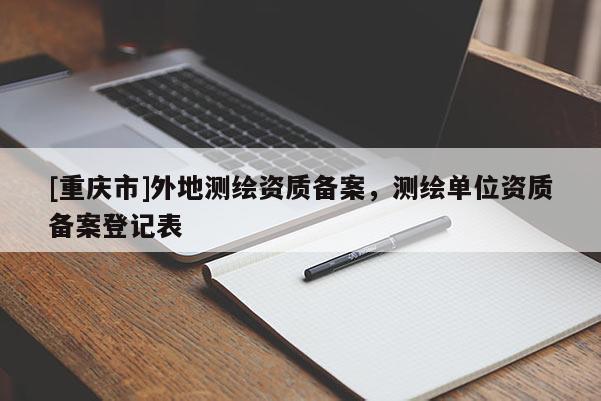[重慶市]外地測(cè)繪資質(zhì)備案，測(cè)繪單位資質(zhì)備案登記表