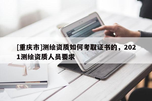 [重慶市]測繪資質(zhì)如何考取證書的，2021測繪資質(zhì)人員要求