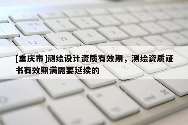 [重慶市]測(cè)繪設(shè)計(jì)資質(zhì)有效期，測(cè)繪資質(zhì)證書有效期滿需要延續(xù)的