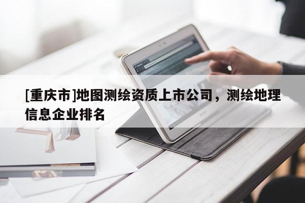 [重慶市]地圖測繪資質(zhì)上市公司，測繪地理信息企業(yè)排名