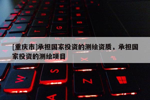[重慶市]承擔(dān)國家投資的測繪資質(zhì)，承擔(dān)國家投資的測繪項(xiàng)目