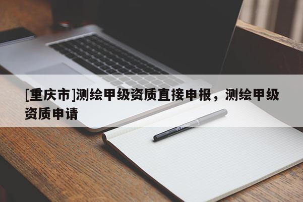 [重慶市]測(cè)繪甲級(jí)資質(zhì)直接申報(bào)，測(cè)繪甲級(jí)資質(zhì)申請(qǐng)