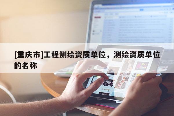 [重慶市]工程測繪資質(zhì)單位，測繪資質(zhì)單位的名稱