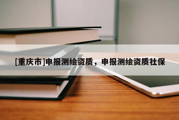 [重慶市]申報測繪資質(zhì)，申報測繪資質(zhì)社保