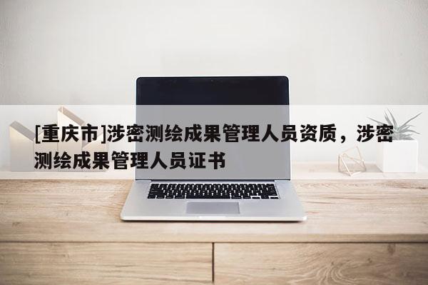 [重慶市]涉密測繪成果管理人員資質(zhì)，涉密測繪成果管理人員證書