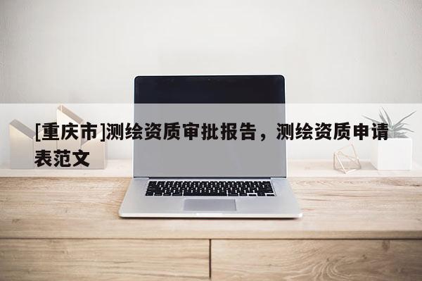[重慶市]測(cè)繪資質(zhì)審批報(bào)告，測(cè)繪資質(zhì)申請(qǐng)表范文
