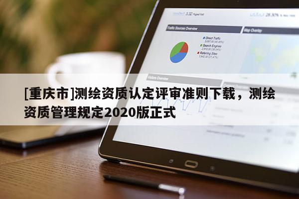 [重慶市]測繪資質(zhì)認定評審準則下載，測繪資質(zhì)管理規(guī)定2020版正式