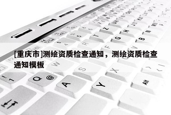 [重慶市]測繪資質(zhì)檢查通知，測繪資質(zhì)檢查通知模板