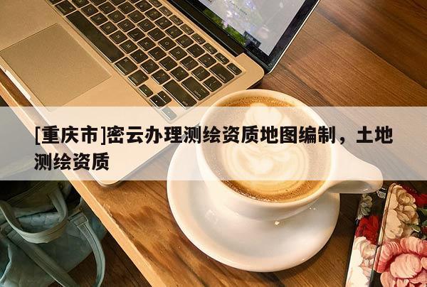 [重慶市]密云辦理測(cè)繪資質(zhì)地圖編制，土地測(cè)繪資質(zhì)