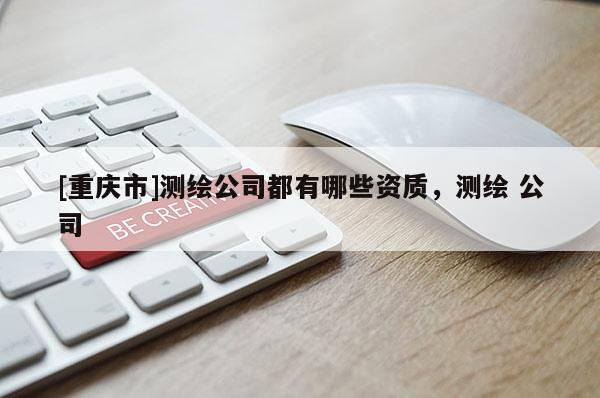 [重慶市]測繪公司都有哪些資質(zhì)，測繪 公司