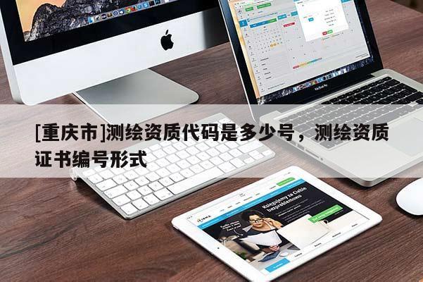 [重慶市]測繪資質(zhì)代碼是多少號，測繪資質(zhì)證書編號形式