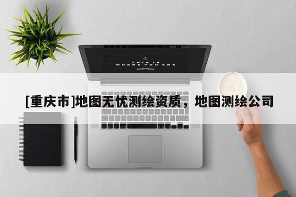 [重慶市]地圖無憂測繪資質(zhì)，地圖測繪公司