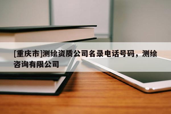 [重慶市]測繪資質(zhì)公司名錄 *** 號碼，測繪咨詢有限公司