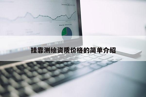  *** 測(cè)繪資質(zhì)價(jià)格的簡(jiǎn)單介紹