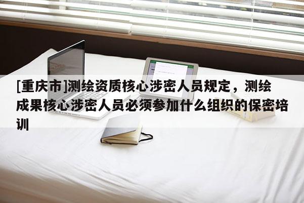 [重慶市]測繪資質(zhì)核心涉密人員規(guī)定，測繪成果核心涉密人員必須參加什么組織的保密培訓