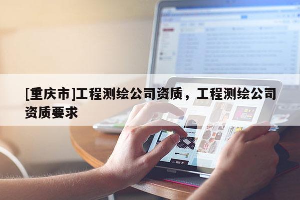 [重慶市]工程測繪公司資質(zhì)，工程測繪公司資質(zhì)要求