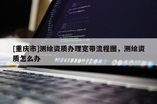 [重慶市]測繪資質(zhì)辦理寬帶流程圖，測繪資質(zhì)怎么辦