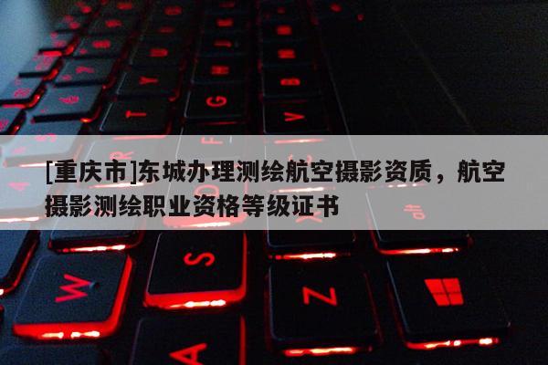 [重慶市]東城辦理測繪航空攝影資質(zhì)，航空攝影測繪職業(yè)資格等級證書