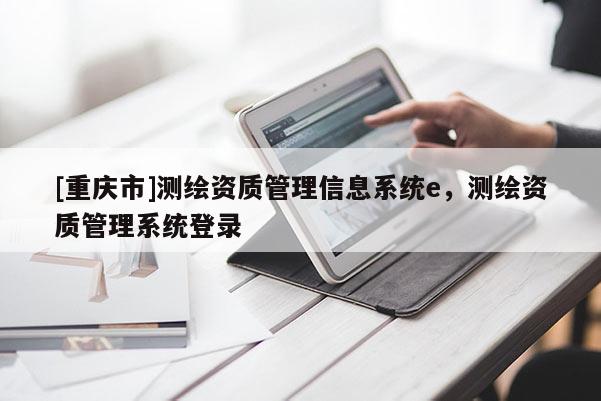 [重慶市]測繪資質(zhì)管理信息系統(tǒng)e，測繪資質(zhì)管理系統(tǒng)登錄