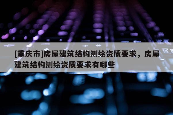 [重慶市]房屋建筑結(jié)構(gòu)測繪資質(zhì)要求，房屋建筑結(jié)構(gòu)測繪資質(zhì)要求有哪些