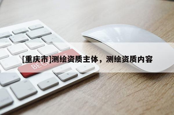 [重慶市]測(cè)繪資質(zhì)主體，測(cè)繪資質(zhì)內(nèi)容