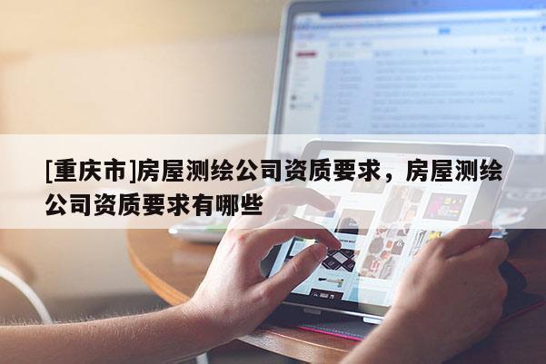 [重慶市]房屋測繪公司資質(zhì)要求，房屋測繪公司資質(zhì)要求有哪些