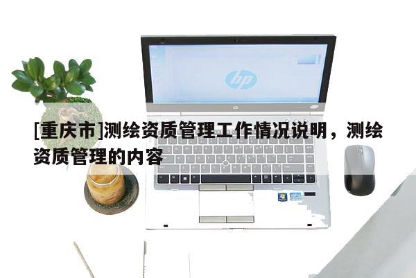 [重慶市]測(cè)繪資質(zhì)管理工作情況說(shuō)明，測(cè)繪資質(zhì)管理的內(nèi)容