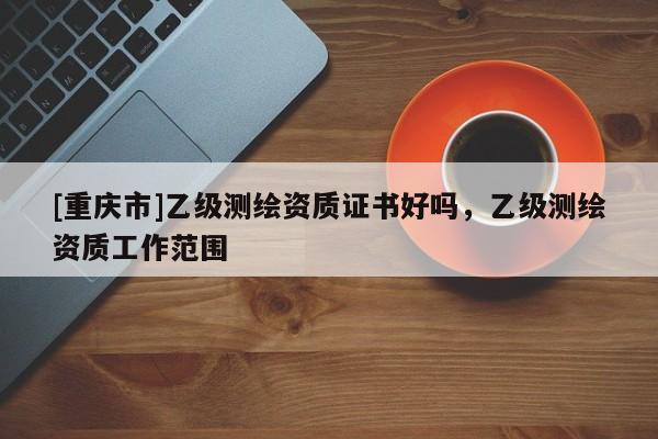 [重慶市]乙級(jí)測(cè)繪資質(zhì)證書好嗎，乙級(jí)測(cè)繪資質(zhì)工作范圍