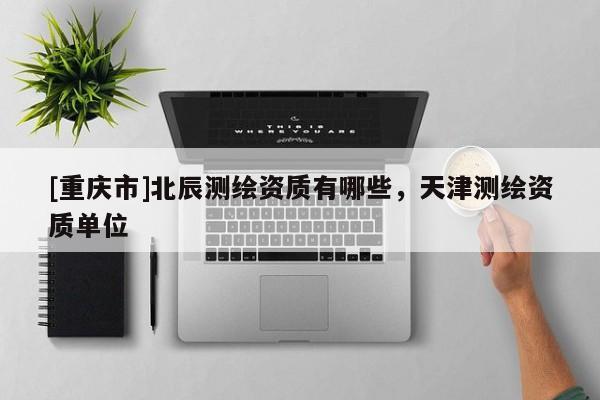 [重慶市]北辰測繪資質(zhì)有哪些，天津測繪資質(zhì)單位
