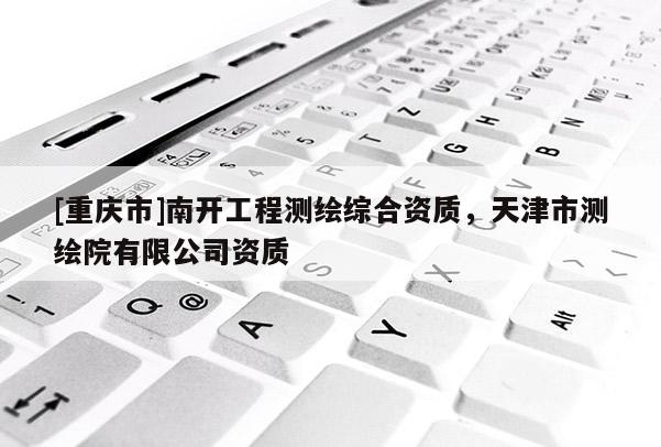 [重慶市]南開工程測繪綜合資質(zhì)，天津市測繪院有限公司資質(zhì)