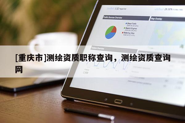 [重慶市]測繪資質職稱查詢，測繪資質查詢網(wǎng)