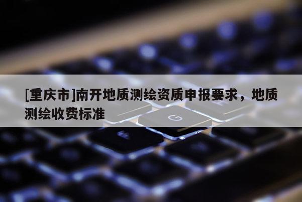 [重慶市]南開地質(zhì)測(cè)繪資質(zhì)申報(bào)要求，地質(zhì)測(cè)繪收費(fèi)標(biāo)準(zhǔn)